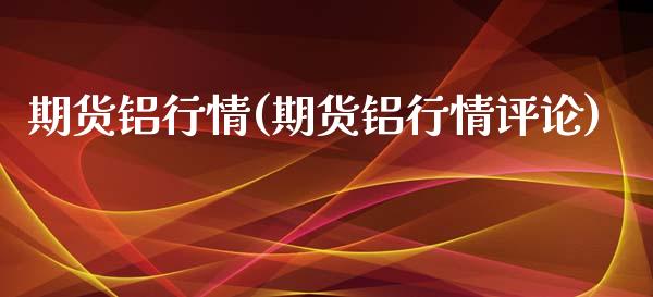 期货铝行情(期货铝行情评论)