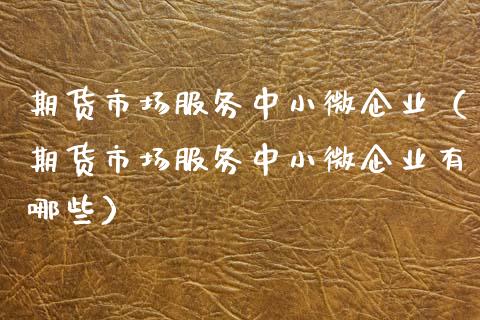期货市场服务中小微企业（期货市场服务中小微企业有哪些）