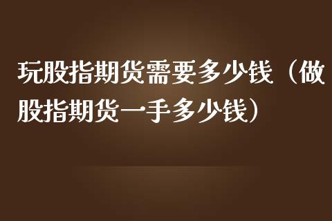 玩股指期货需要多少钱（做股指期货一手多少钱）