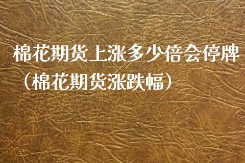 棉花期货上涨多少倍会停牌（棉花期货涨跌幅）