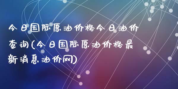 今日国际原油价格今日油价查询(今日国际原油价格最新消息油价网)