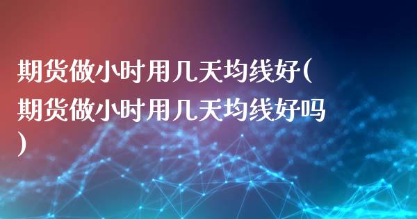 期货做小时用几天均线好(期货做小时用几天均线好吗)