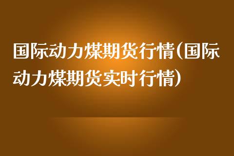 国际动力煤期货行情(国际动力煤期货实时行情)