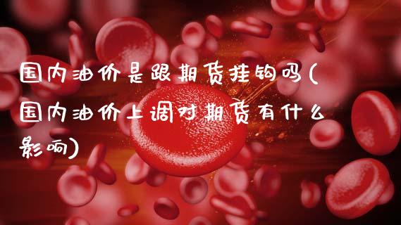 国内油价是跟期货挂钩吗(国内油价上调对期货有什么影响)