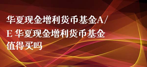 华夏现金增利货币基金A/E 华夏现金增利货币基金值得买吗