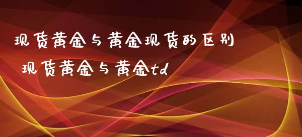 现货黄金与黄金现货的区别 现货黄金与黄金td