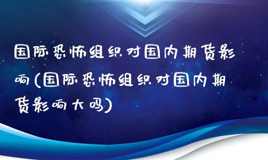 国际恐怖组织对国内期货影响(国际恐怖组织对国内期货影响大吗)