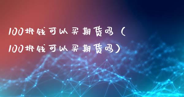 100块钱可以买期货吗（100块钱可以买期货吗）
