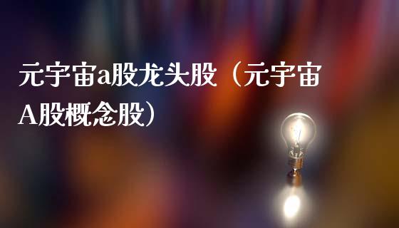 元宇宙a股龙头股（元宇宙A股概念股）