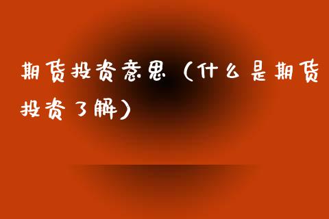 期货投资意思（什么是期货投资了解）