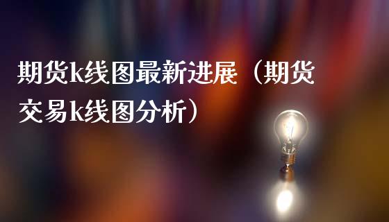 期货k线图最新进展（期货交易k线图分析）