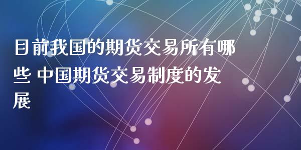 目前我国的期货交易所有哪些 中国期货交易制度的发展_https://www.dglong8.com_保险理财_第1张