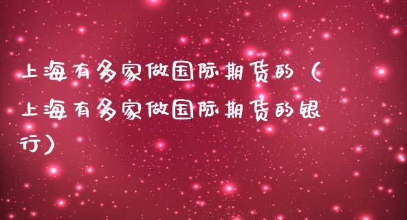 上海有多家做国际期货的（上海有多家做国际期货的银行）