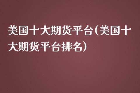 美国十大期货平台(美国十大期货平台排名)