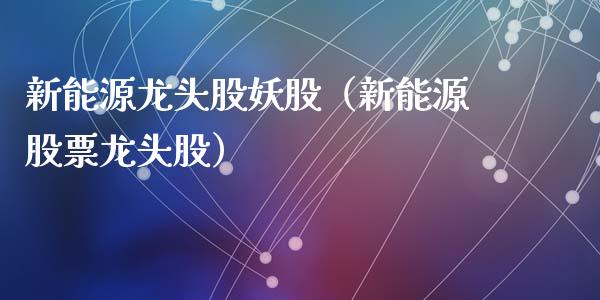新能源龙头股妖股（新能源股票龙头股）