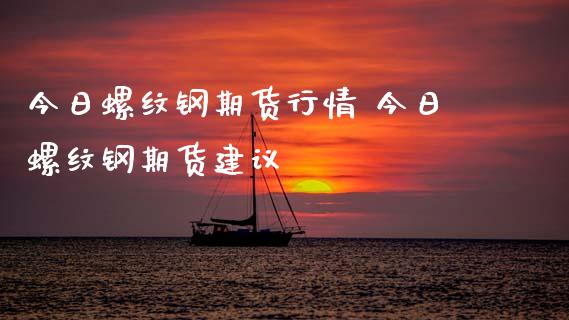 今日螺纹钢期货行情 今日螺纹钢期货建议