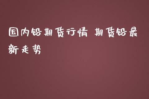 国内铅期货行情 期货铅最新走势