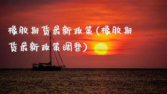 橡胶期货最新政策(橡胶期货最新政策调整)