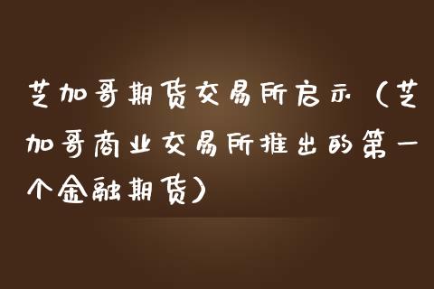 芝加哥期货交易所启示（芝加哥商业交易所推出的第一个金融期货）