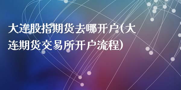 大连股指期货去哪开户(大连期货交易所开户流程)
