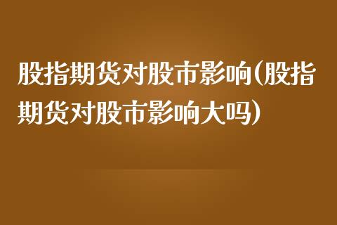 股指期货对股市影响(股指期货对股市影响大吗)