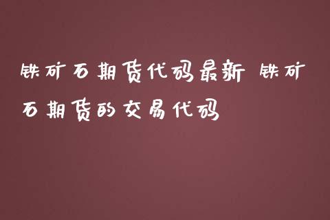 铁矿石期货代码最新 铁矿石期货的交易代码
