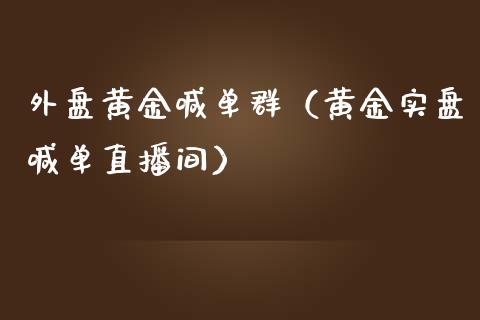 外盘黄金喊单群（黄金实盘喊单直播间）