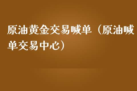 原油黄金交易喊单（原油喊单交易中心）