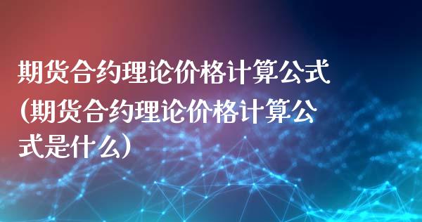 期货合约理论价格计算公式(期货合约理论价格计算公式是什么)