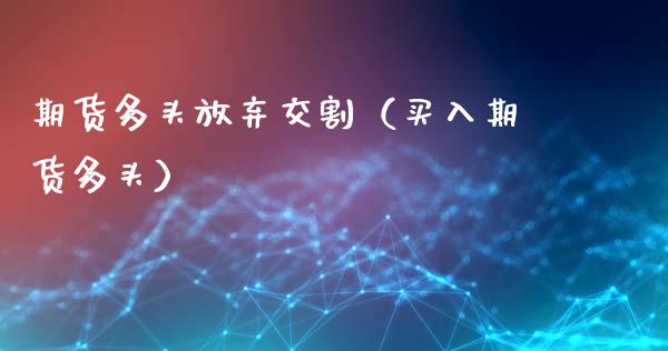 期货多头放弃交割（买入期货多头）