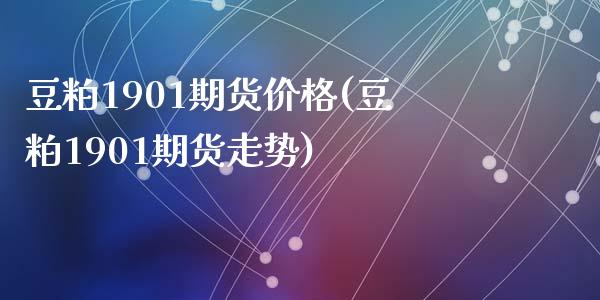 豆粕1901期货价格(豆粕1901期货走势)