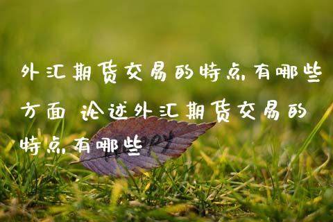 外汇期货交易的特点有哪些方面 论述外汇期货交易的特点有哪些