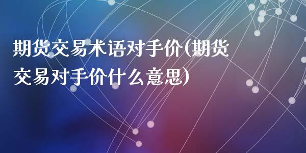 期货交易术语对手价(期货交易对手价什么意思)