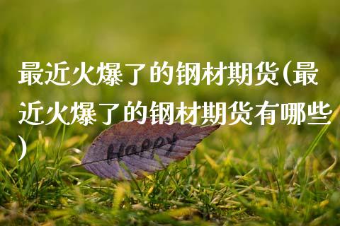 最近火爆了的钢材期货(最近火爆了的钢材期货有哪些)