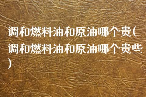 调和燃料油和原油哪个贵(调和燃料油和原油哪个贵些)