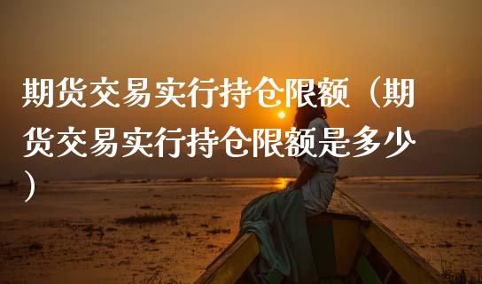 期货交易实行持仓限额（期货交易实行持仓限额是多少）