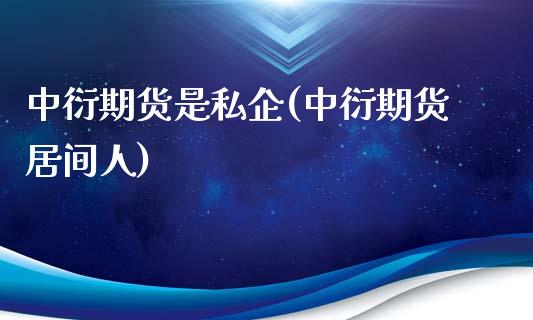 中衍期货是私企(中衍期货居间人)