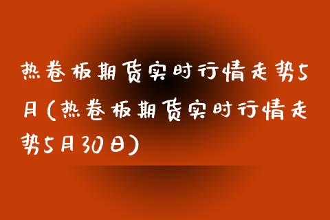 热卷板期货实时行情走势5月(热卷板期货实时行情走势5月30日)