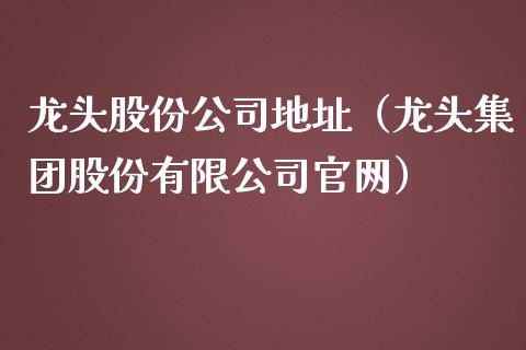 龙头股份公司地址(龙头集团股份有限公司)_财经要闻_第1张_宇龙理财网 龙头股份公司地址(龙头集团股份有限公司)_https://www.dglong8.com_财经要闻_第1张