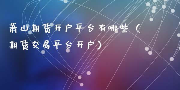 萧山期货开户平台有哪些（期货交易平台开户）