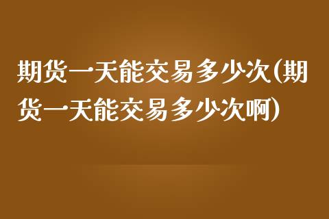 期货一天能交易多少次(期货一天能交易多少次啊)