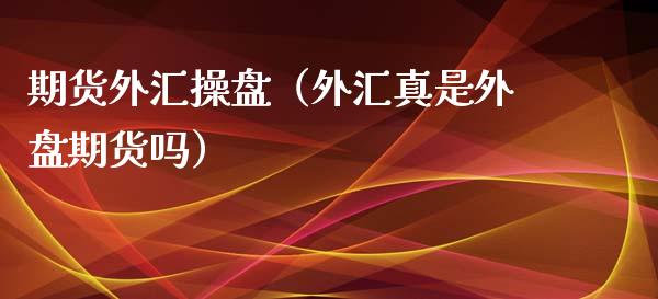 期货外汇操盘（外汇真是外盘期货吗）