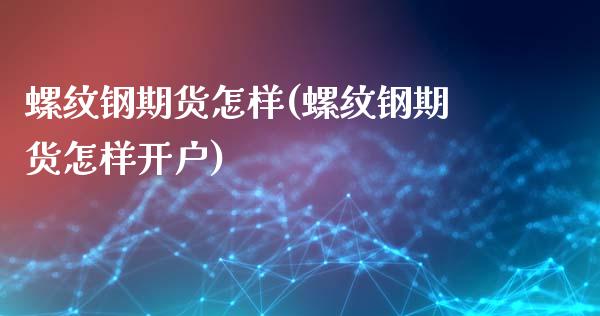 螺纹钢期货怎样(螺纹钢期货怎样开户)