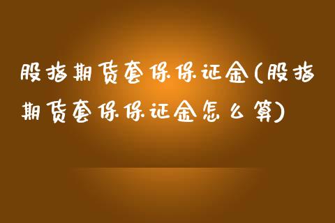 股指期货套保保证金(股指期货套保保证金怎么算)