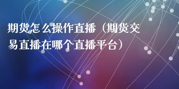 期货怎么操作直播（期货交易直播在哪个直播平台）