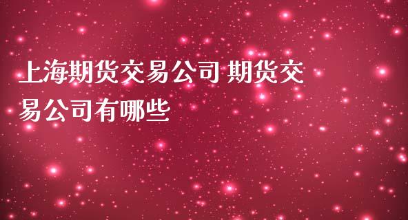 上海期货交易公司 期货交易公司有哪些
