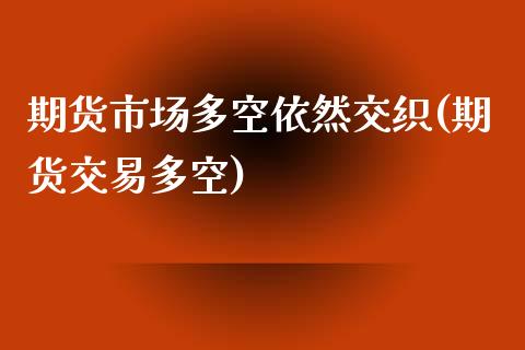 期货市场多空依然交织(期货交易多空)