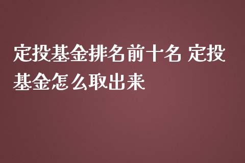 定投基金排名前十名 定投基金怎么取出来