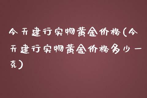 今天建行实物黄金价格(今天建行实物黄金价格多少一克)