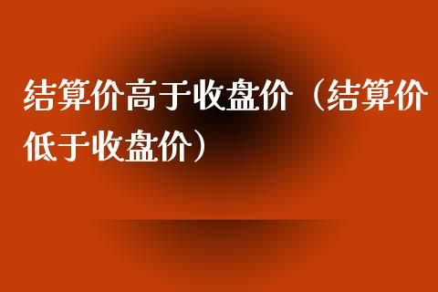 结算价高于收盘价（结算价低于收盘价）